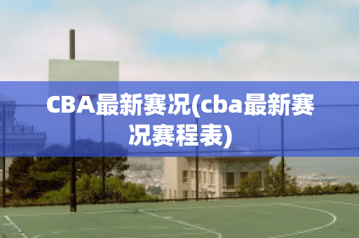 CBA最新赛况(cba最新赛况赛程表)