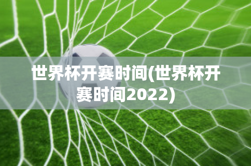世界杯开赛时间(世界杯开赛时间2022)
