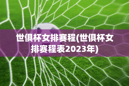 世俱杯女排赛程(世俱杯女排赛程表2023年)